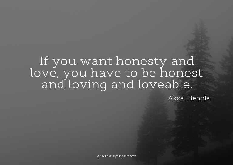 If you want honesty and love, you have to be honest and
