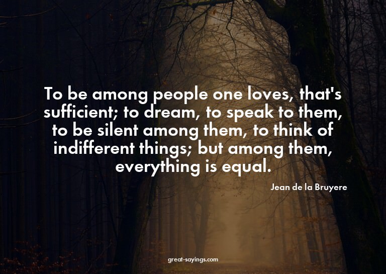 To be among people one loves, that's sufficient; to dre