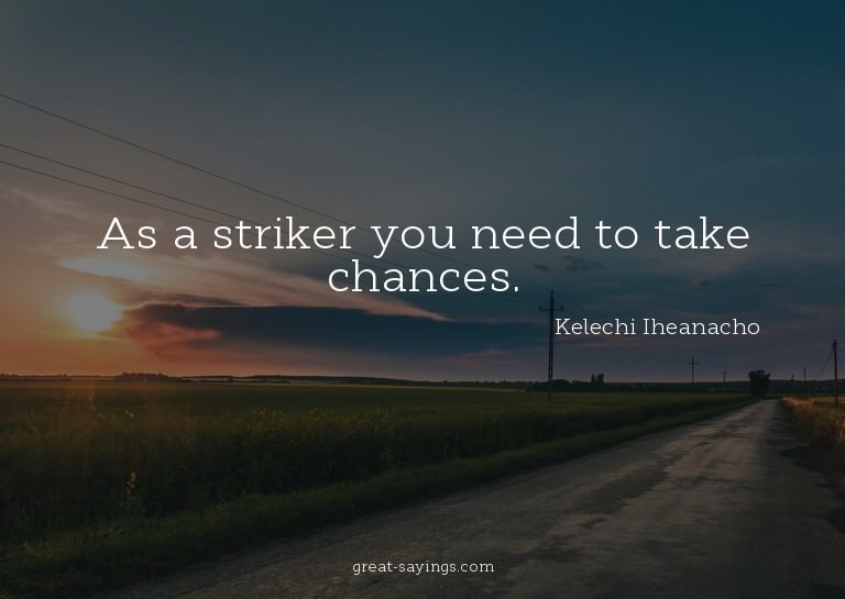 As a striker you need to take chances.

