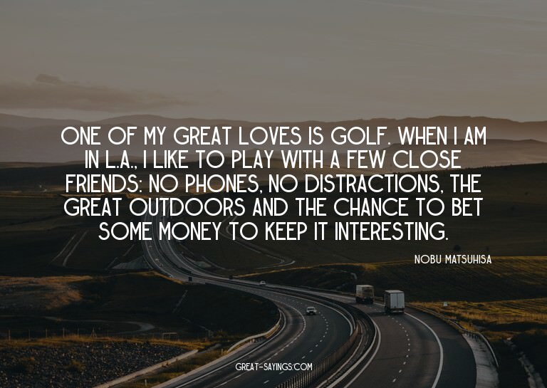 One of my great loves is golf. When I am in L.A., I lik