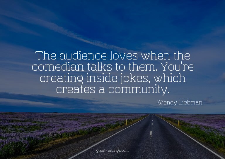 The audience loves when the comedian talks to them. You