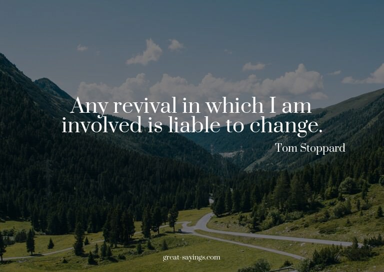 Any revival in which I am involved is liable to change.
