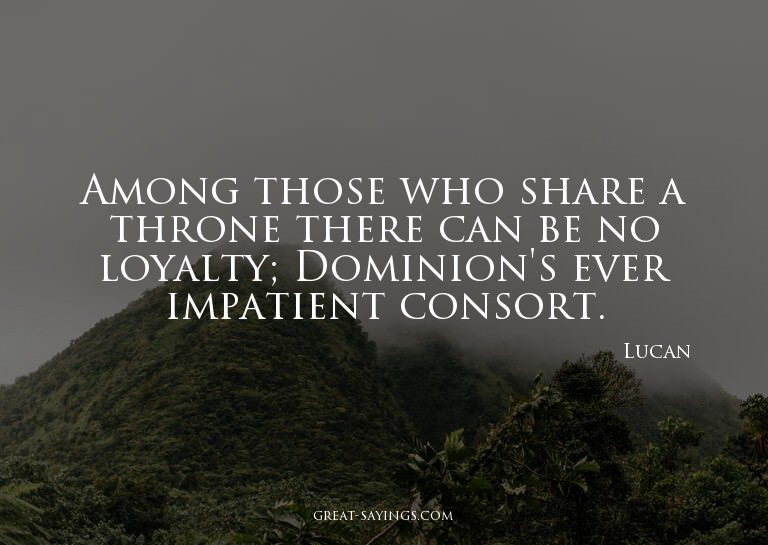 Among those who share a throne there can be no loyalty;
