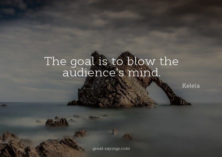 The goal is to blow the audience's mind.

