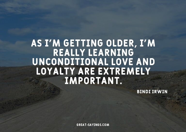 As I'm getting older, I'm really learning unconditional