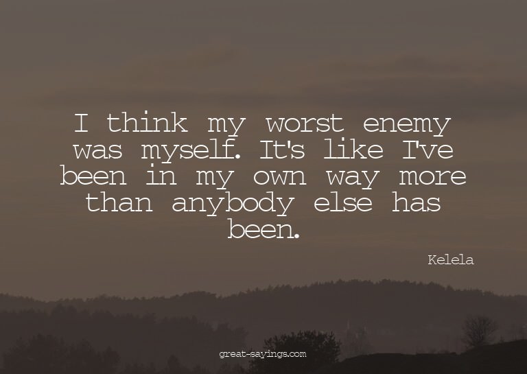 I think my worst enemy was myself. It's like I've been