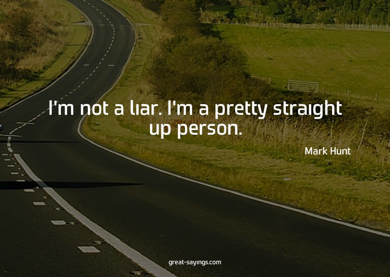 I'm not a liar. I'm a pretty straight up person.

