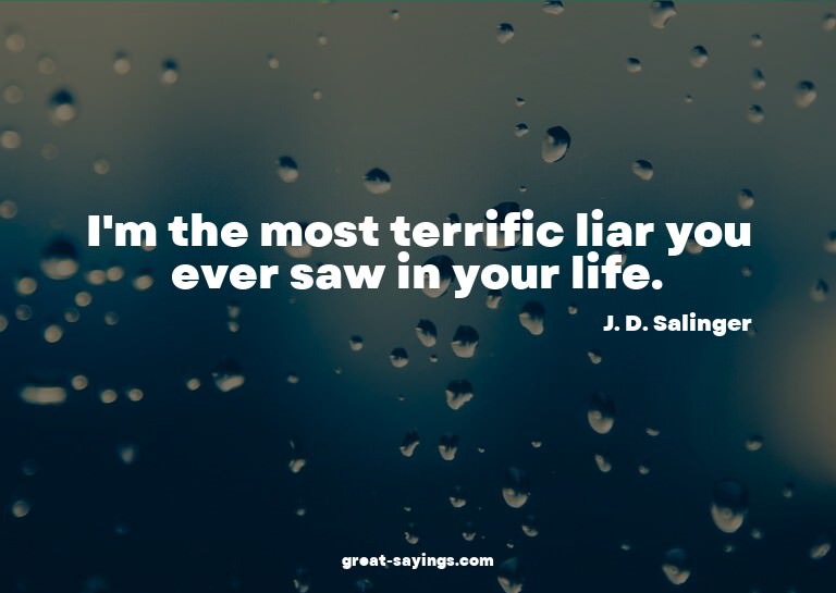 I'm the most terrific liar you ever saw in your life.

