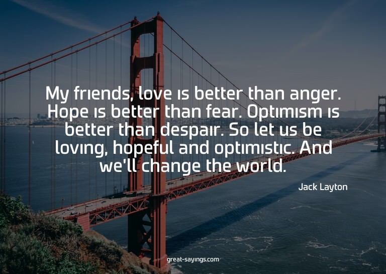 My friends, love is better than anger. Hope is better t
