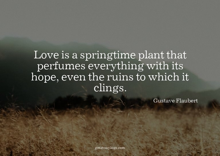 Love is a springtime plant that perfumes everything wit