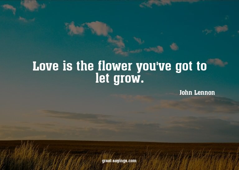Love is the flower you've got to let grow.

