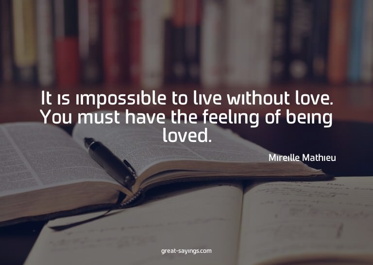 It is impossible to live without love. You must have th