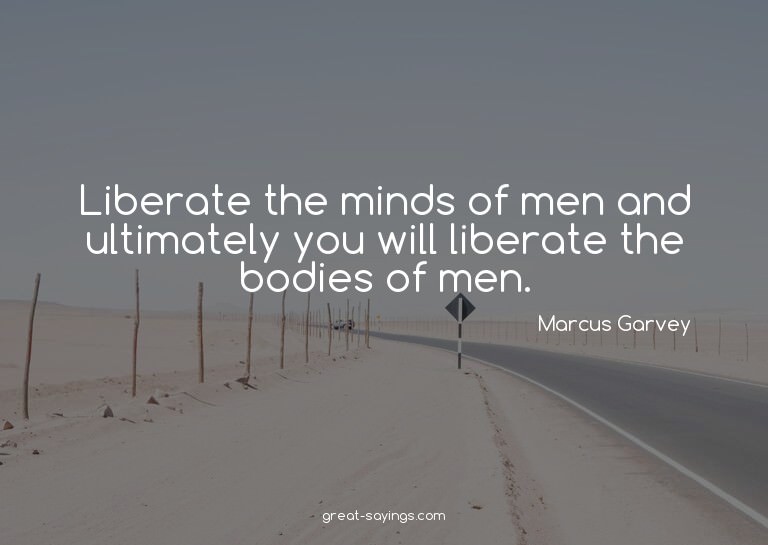 Liberate the minds of men and ultimately you will liber