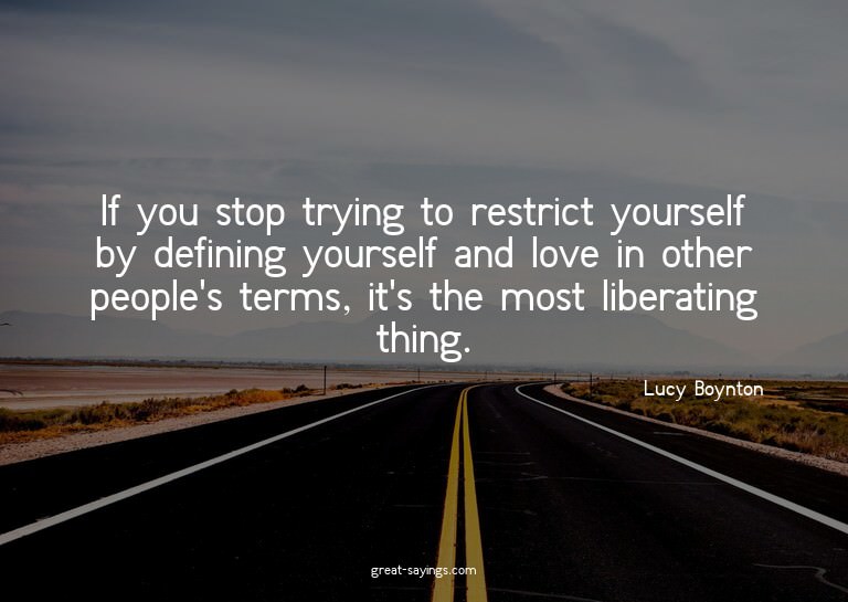 If you stop trying to restrict yourself by defining you