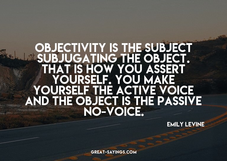 Objectivity is the subject subjugating the object. That