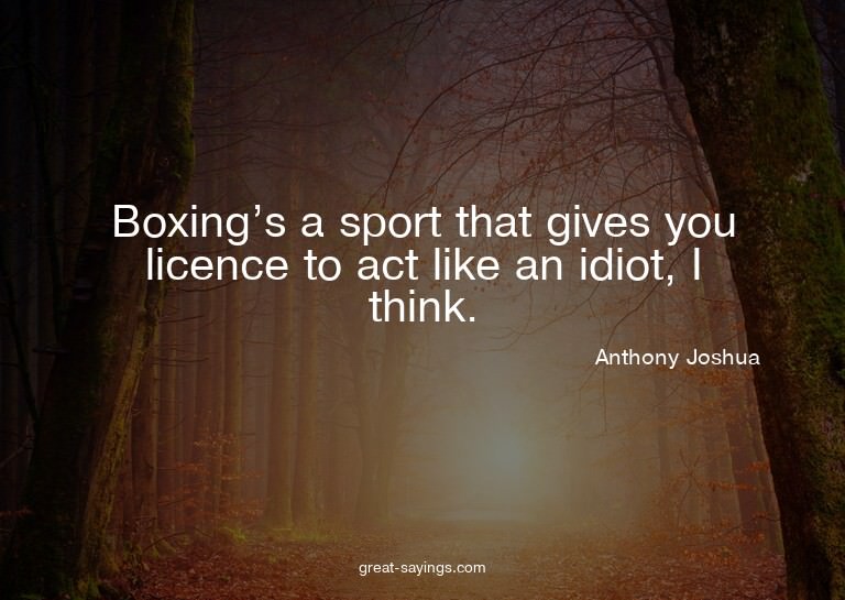 Boxing's a sport that gives you licence to act like an