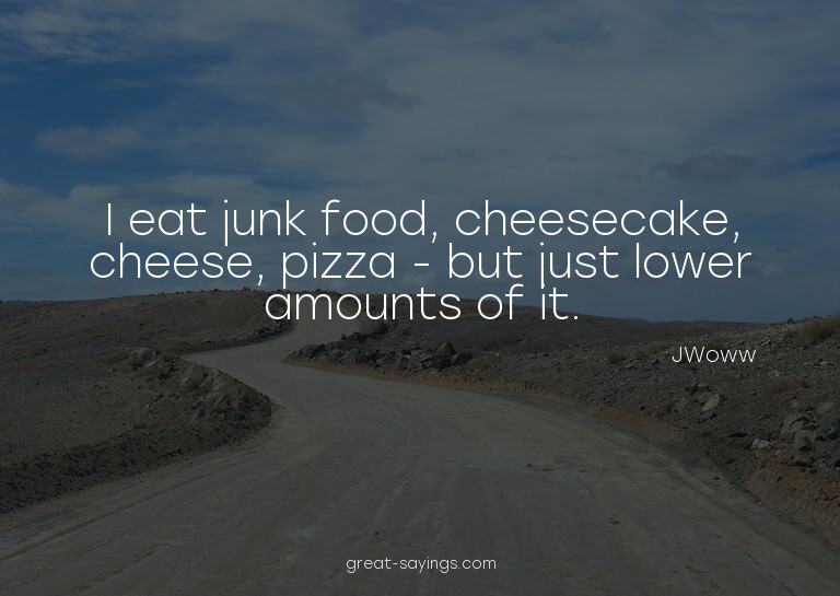 I eat junk food, cheesecake, cheese, pizza - but just l