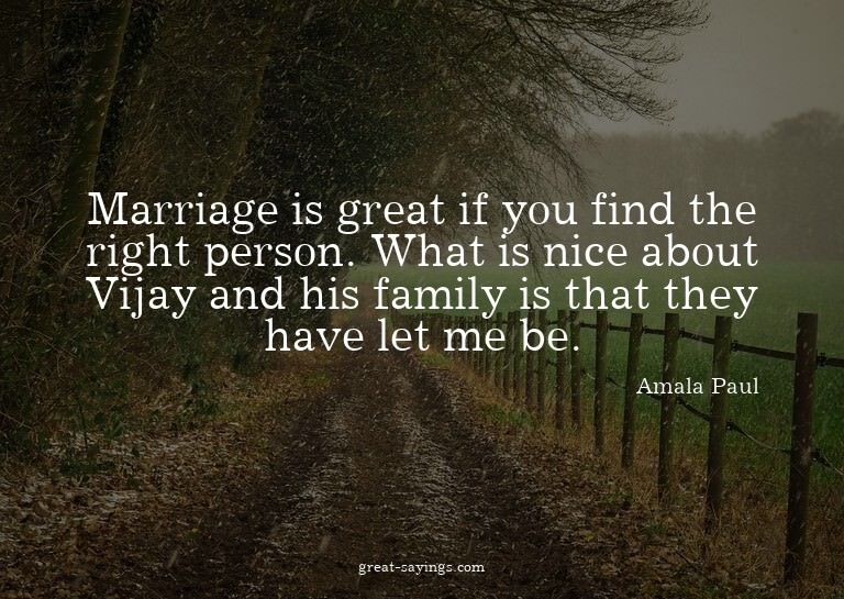 Marriage is great if you find the right person. What is
