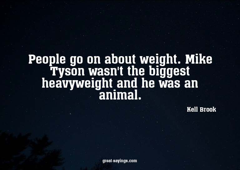 People go on about weight. Mike Tyson wasn't the bigges