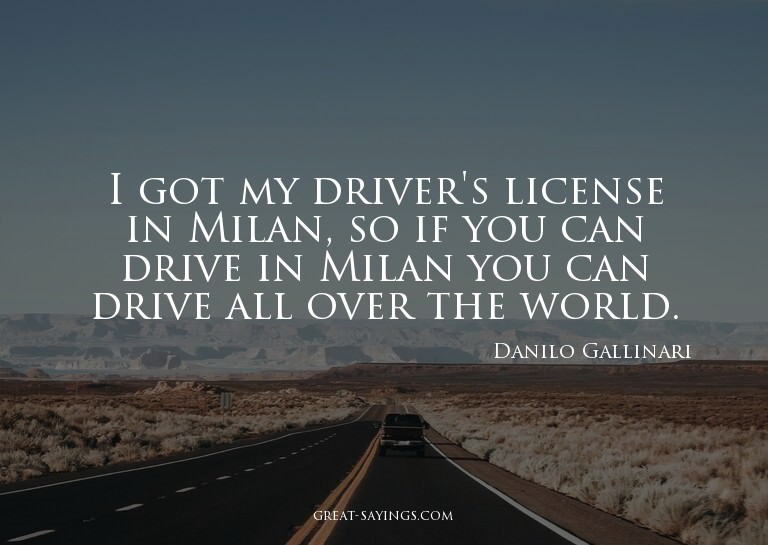 I got my driver's license in Milan, so if you can drive