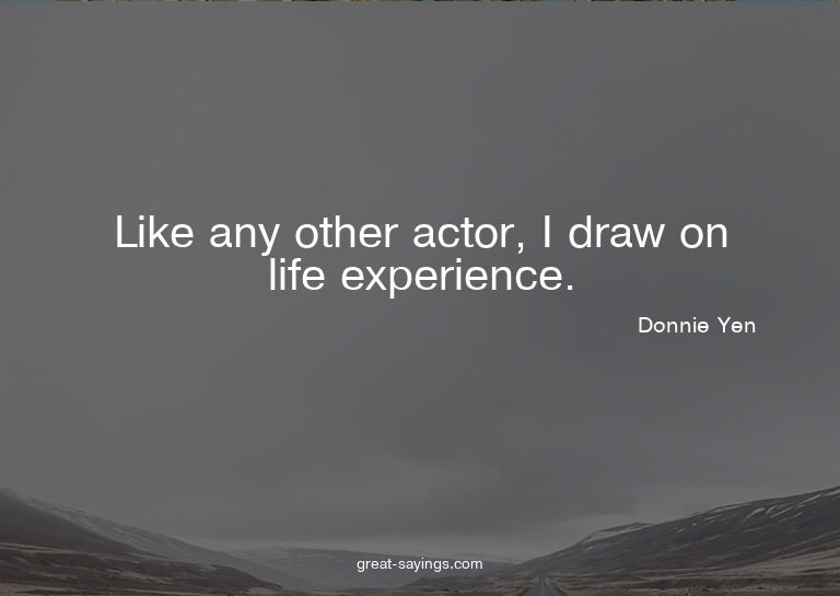 Like any other actor, I draw on life experience.

