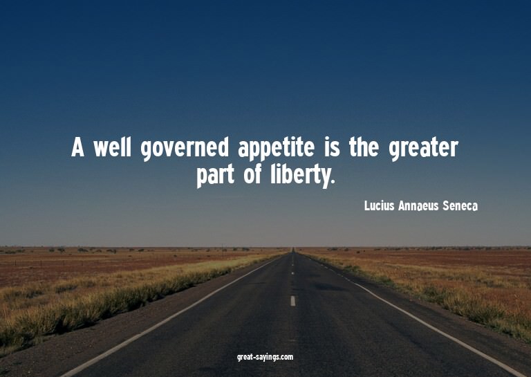 A well governed appetite is the greater part of liberty