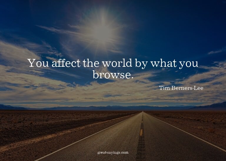 You affect the world by what you browse.

