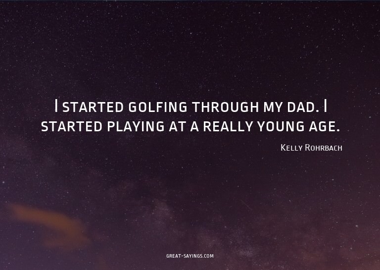 I started golfing through my dad. I started playing at
