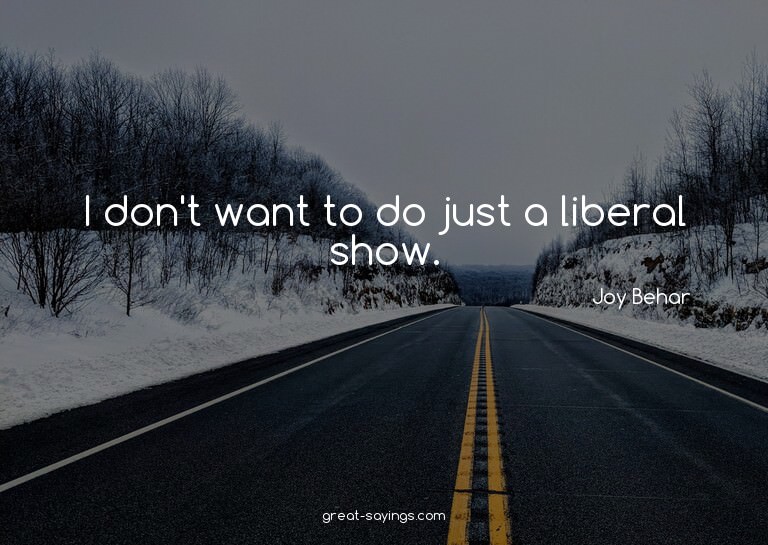 I don't want to do just a liberal show.


