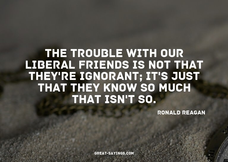 The trouble with our Liberal friends is not that they'r