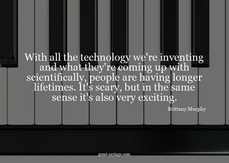 With all the technology we're inventing and what they'r