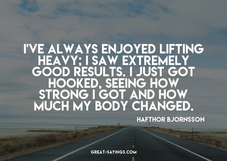 I've always enjoyed lifting heavy; I saw extremely good