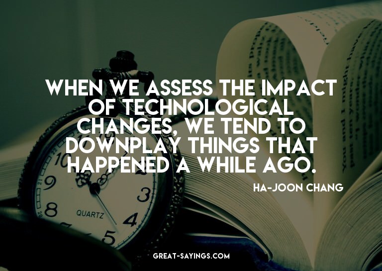 When we assess the impact of technological changes, we