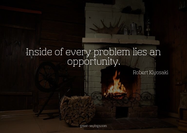 Inside of every problem lies an opportunity.

