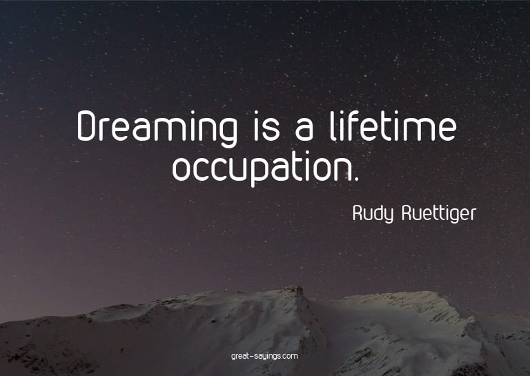 Dreaming is a lifetime occupation.

