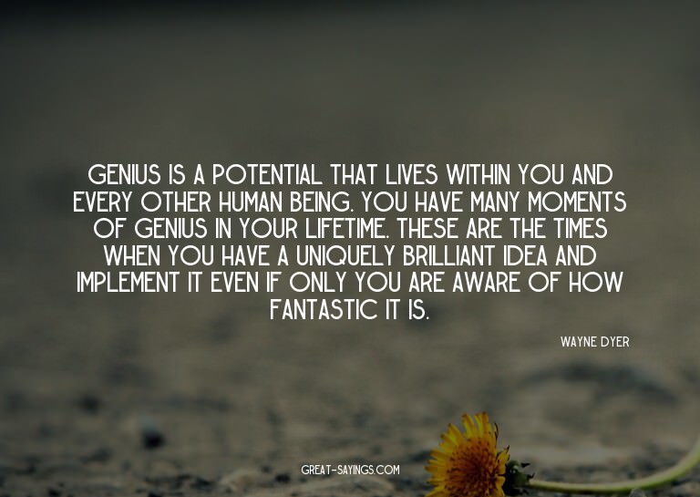 Genius is a potential that lives within you and every o