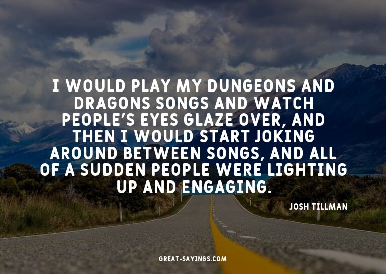 I would play my Dungeons and Dragons songs and watch pe