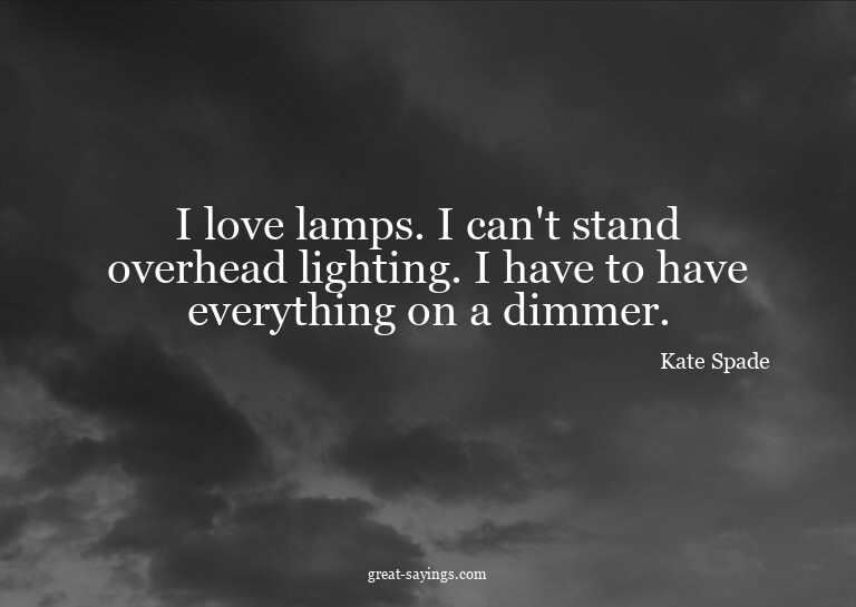 I love lamps. I can't stand overhead lighting. I have t