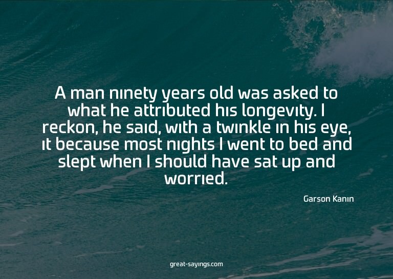 A man ninety years old was asked to what he attributed