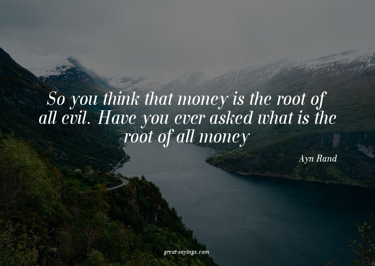So you think that money is the root of all evil. Have y