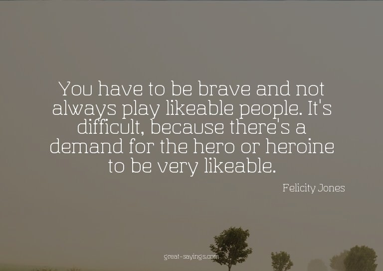 You have to be brave and not always play likeable peopl