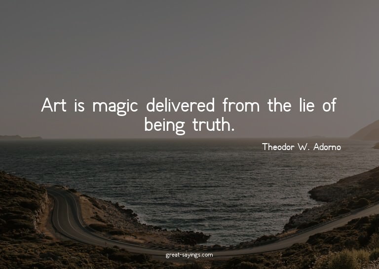 Art is magic delivered from the lie of being truth.

