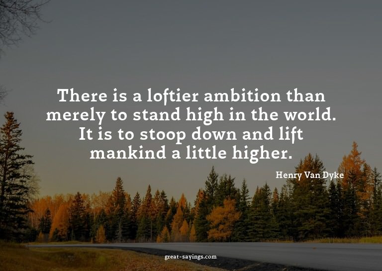 There is a loftier ambition than merely to stand high i