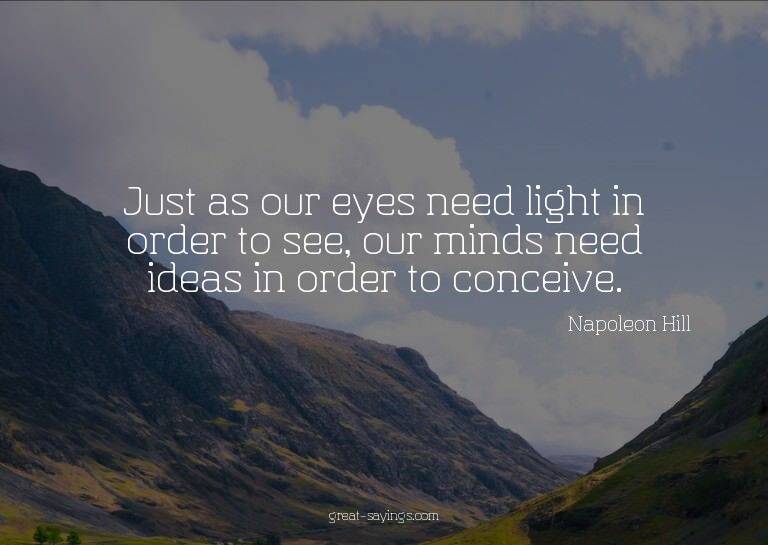 Just as our eyes need light in order to see, our minds