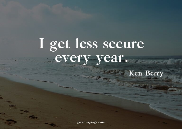 I get less secure every year.


