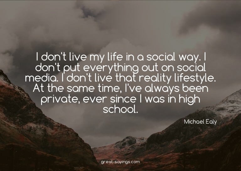 I don't live my life in a social way. I don't put every