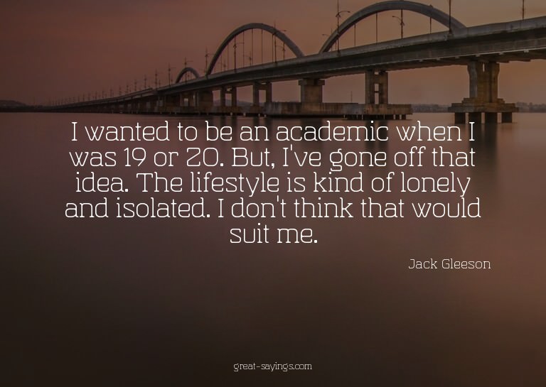 I wanted to be an academic when I was 19 or 20. But, I'