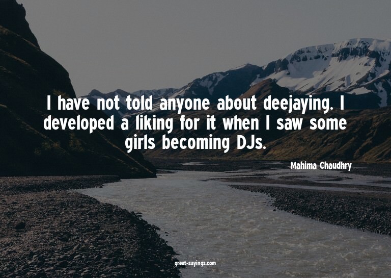 I have not told anyone about deejaying. I developed a l