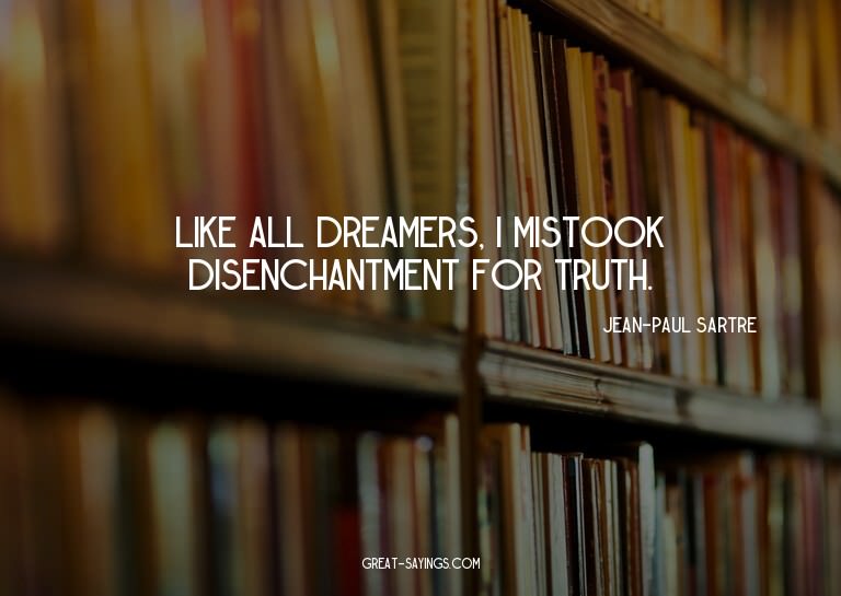 Like all dreamers, I mistook disenchantment for truth.

