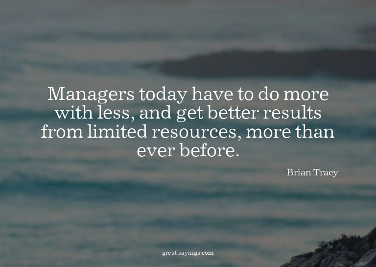 Managers today have to do more with less, and get bette
